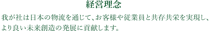 経営理念 我が社は日本の物流を通じて、お客様や従業員と共存共栄を実現し、より良い未来創造の発展に貢献します。